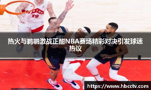 热火与鹈鹕激战正酣NBA赛场精彩对决引发球迷热议