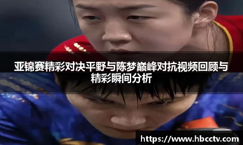 亚锦赛精彩对决平野与陈梦巅峰对抗视频回顾与精彩瞬间分析
