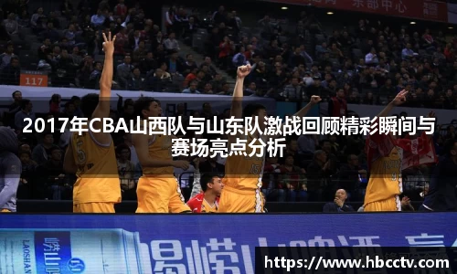 2017年CBA山西队与山东队激战回顾精彩瞬间与赛场亮点分析