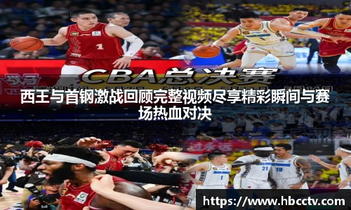 西王与首钢激战回顾完整视频尽享精彩瞬间与赛场热血对决