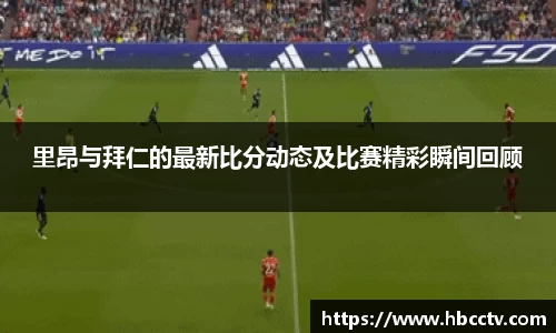 里昂与拜仁的最新比分动态及比赛精彩瞬间回顾