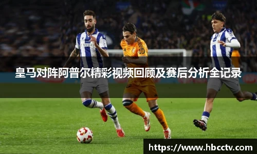 皇马对阵阿普尔精彩视频回顾及赛后分析全记录