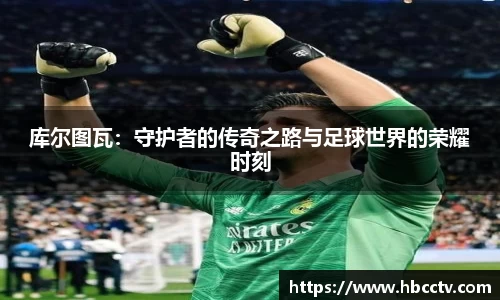 库尔图瓦：守护者的传奇之路与足球世界的荣耀时刻