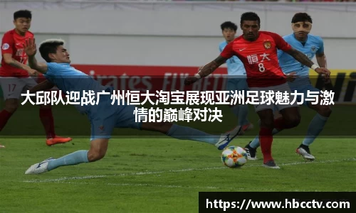 大邱队迎战广州恒大淘宝展现亚洲足球魅力与激情的巅峰对决