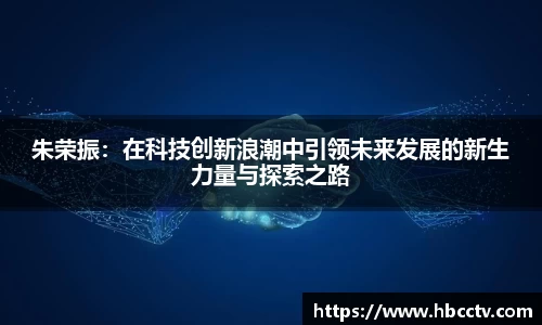 朱荣振：在科技创新浪潮中引领未来发展的新生力量与探索之路