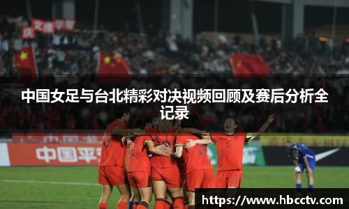 中国女足与台北精彩对决视频回顾及赛后分析全记录