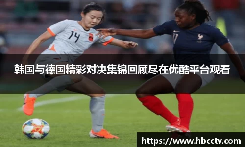 韩国与德国精彩对决集锦回顾尽在优酷平台观看