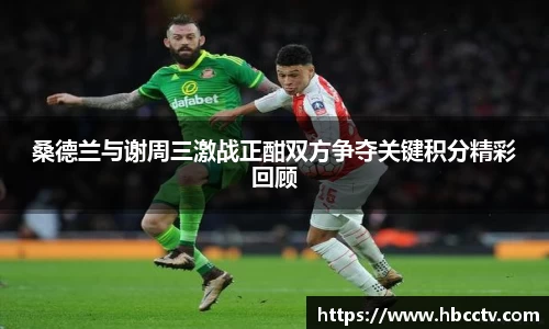 桑德兰与谢周三激战正酣双方争夺关键积分精彩回顾