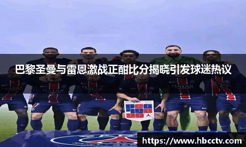 巴黎圣曼与雷恩激战正酣比分揭晓引发球迷热议