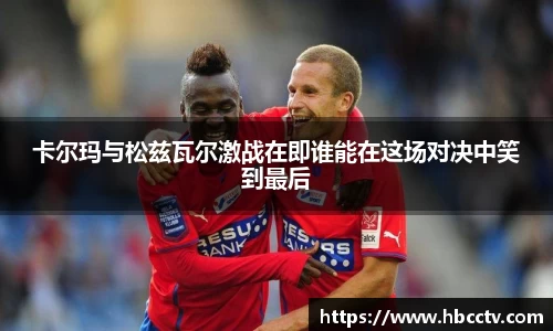 卡尔玛与松兹瓦尔激战在即谁能在这场对决中笑到最后