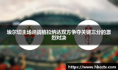 埃尔切主场迎战格拉纳达双方争夺关键三分的激烈对决