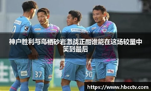 神户胜利与鸟栖砂岩激战正酣谁能在这场较量中笑到最后