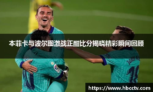 本菲卡与波尔图激战正酣比分揭晓精彩瞬间回顾
