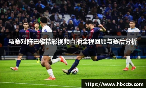 马赛对阵巴黎精彩视频直播全程回顾与赛后分析