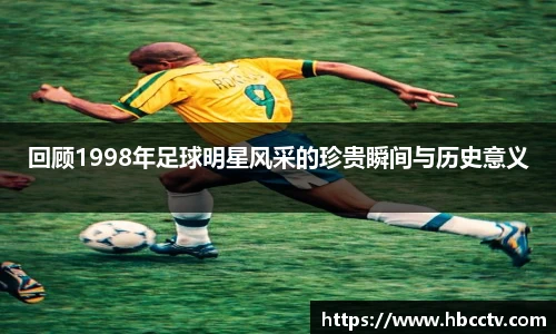 回顾1998年足球明星风采的珍贵瞬间与历史意义
